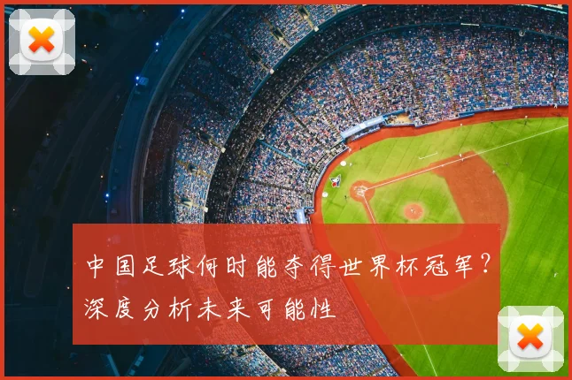 中国足球何时能夺得世界杯冠军?深度分析未来可能性