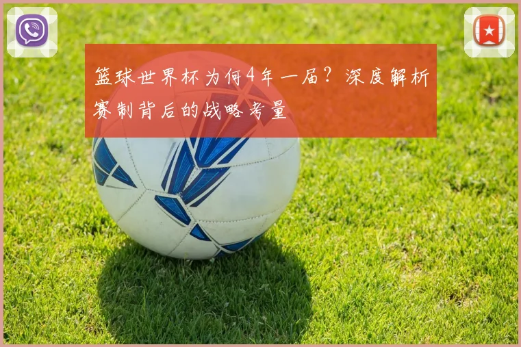 篮球世界杯为何4年一届?深度解析赛制背后的战略考量