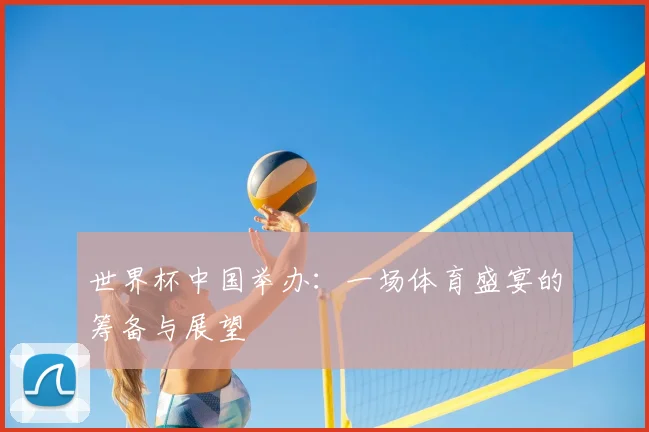 世界杯中国举办:一场体育盛宴的筹备与展望