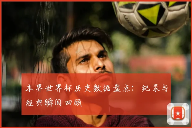 本界世界杯历史数据盘点:纪录与经典瞬间回顾