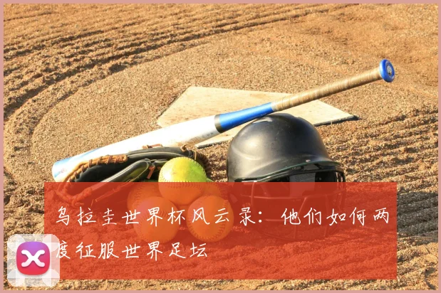 乌拉圭世界杯风云录:他们如何两度征服世界足坛