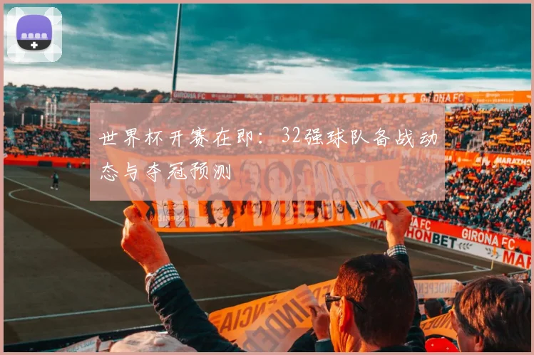 世界杯开赛在即:32强球队备战动态与夺冠预测