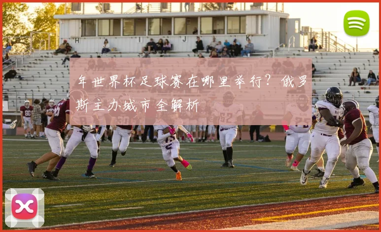 年世界杯足球赛在哪里举行？俄罗斯主办城市全解析