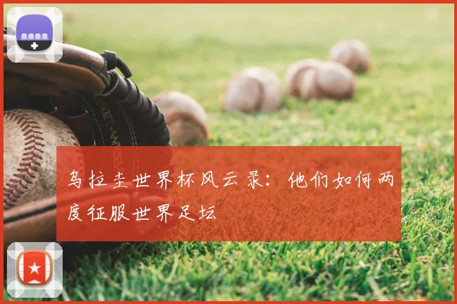 乌拉圭世界杯风云录:他们如何两度征服世界足坛