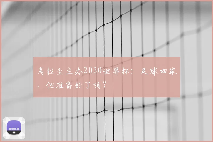 乌拉圭主办2030世界杯:足球回家,但准备好了吗?