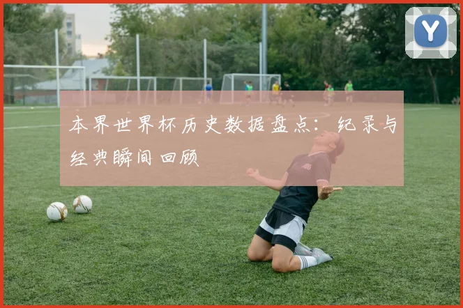 本界世界杯历史数据盘点:纪录与经典瞬间回顾