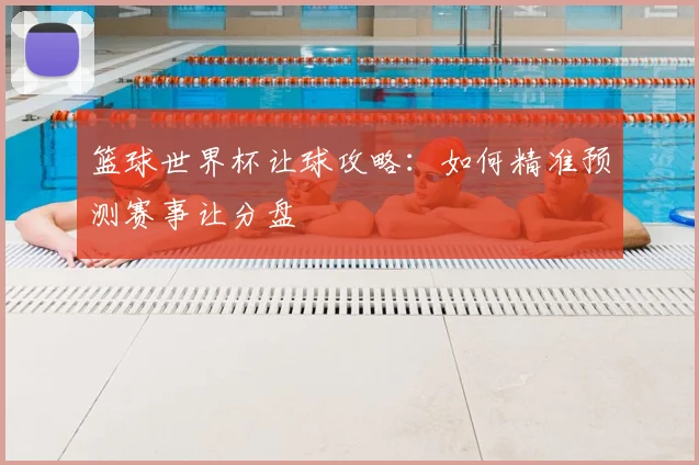 篮球世界杯让球攻略:如何精准预测赛事让分盘
