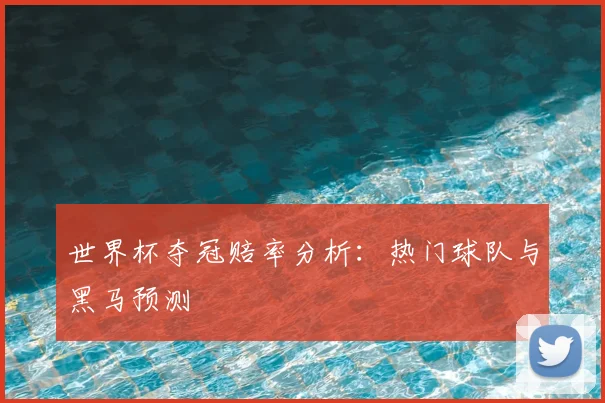 世界杯夺冠赔率分析:热门球队与黑马预测