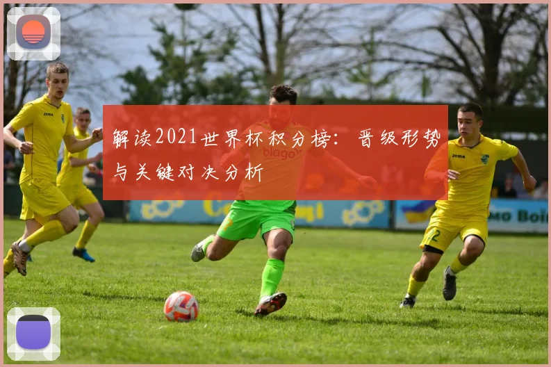 解读2021世界杯积分榜：晋级形势与关键对决分析