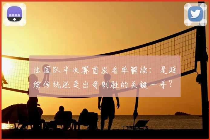 法国队半决赛首发名单解读：是延续传统还是出奇制胜的关键一手？