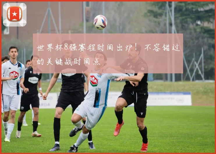 世界杯8强赛程时间出炉!不容错过的关键战时间点