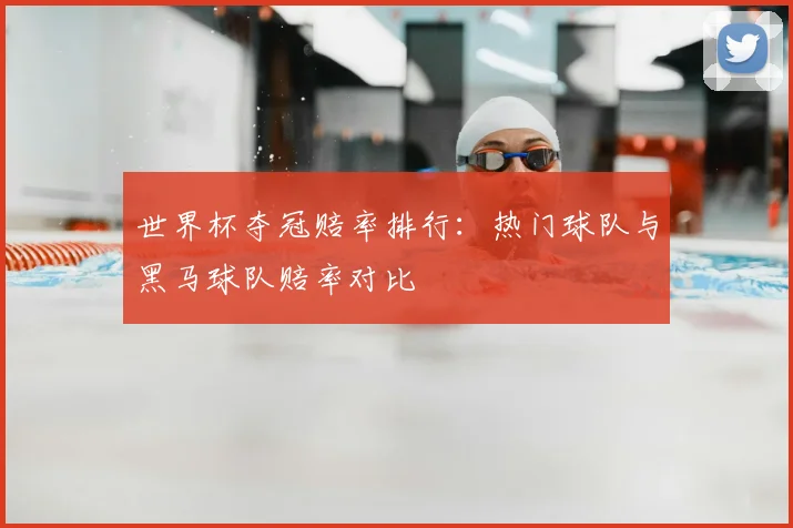 世界杯夺冠赔率排行:热门球队与黑马球队赔率对比