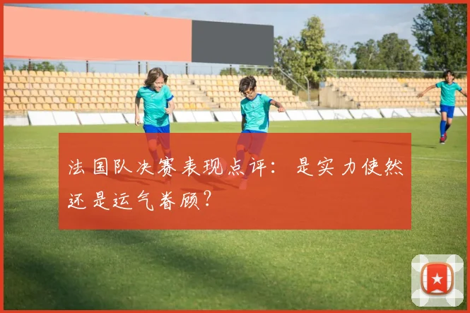 法国队决赛表现点评：是实力使然还是运气眷顾？