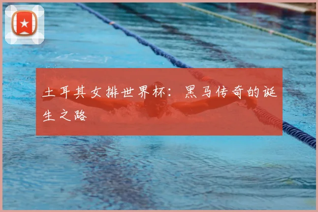 土耳其女排世界杯：黑马传奇的诞生之路