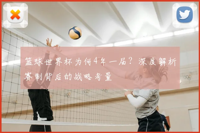 篮球世界杯为何4年一届?深度解析赛制背后的战略考量