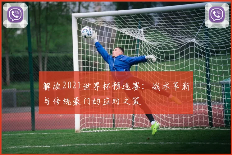 解读2021世界杯预选赛：战术革新与传统豪门的应对之策