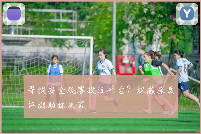 寻找安全观赛投注平台？权威深度评测助你决策