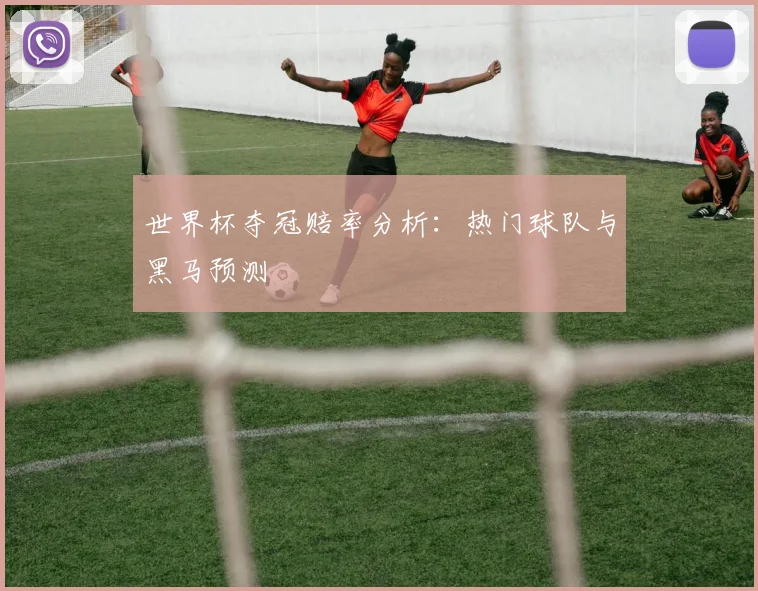 世界杯夺冠赔率分析:热门球队与黑马预测