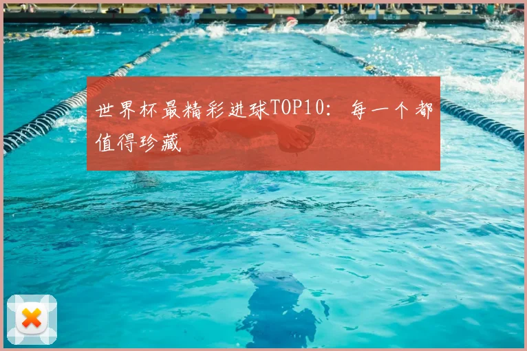 世界杯最精彩进球TOP10:每一个都值得珍藏