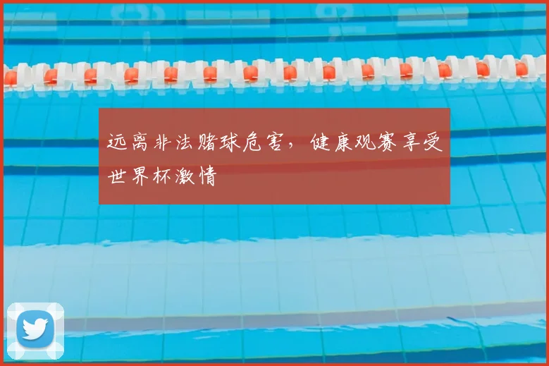 远离非法赌球危害,健康观赛享受世界杯激情