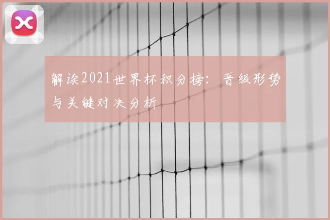 解读2021世界杯积分榜：晋级形势与关键对决分析