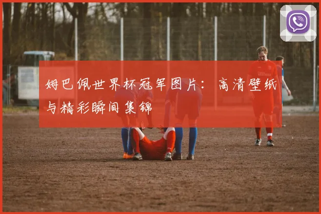 姆巴佩世界杯冠军图片：高清壁纸与精彩瞬间集锦