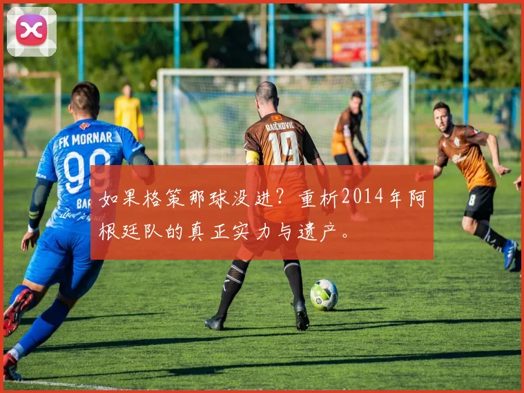 如果格策那球没进？重析2014年阿根廷队的真正实力与遗产。