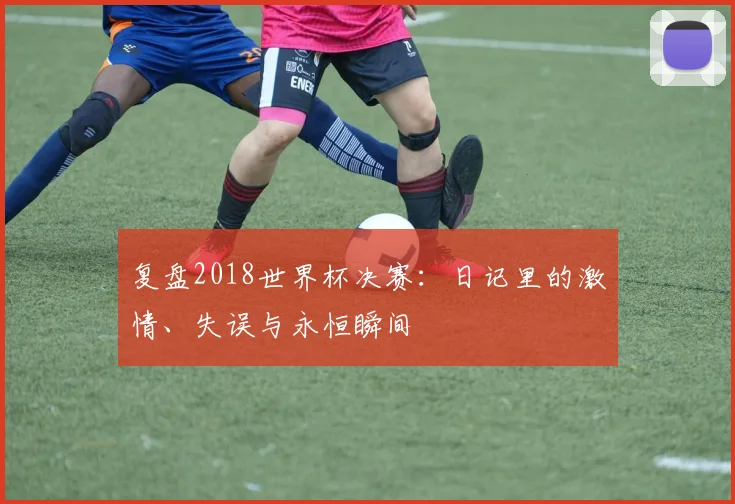 复盘2018世界杯决赛：日记里的激情、失误与永恒瞬间