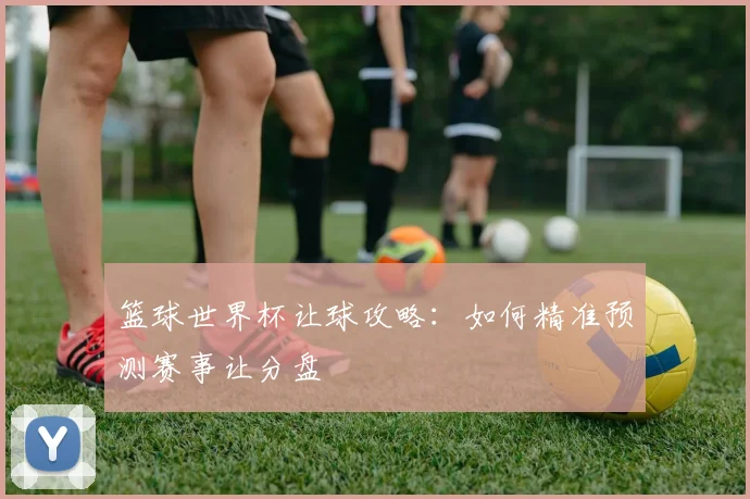 篮球世界杯让球攻略:如何精准预测赛事让分盘