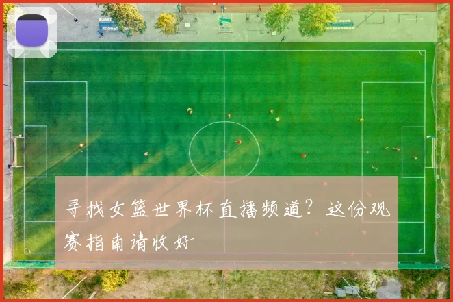 寻找女篮世界杯直播频道？这份观赛指南请收好